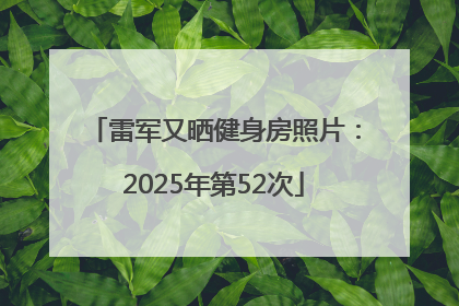 雷军又晒健身房照片：2025年第52次