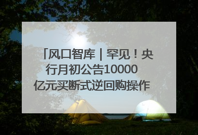 风口智库｜罕见！央行月初公告10000亿元买断式逆回购操作，什么信号？