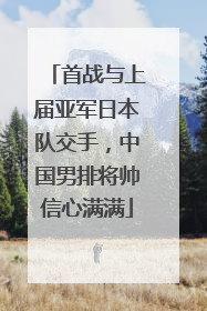 首战与上届亚军日本队交手，中国男排将帅信心满满