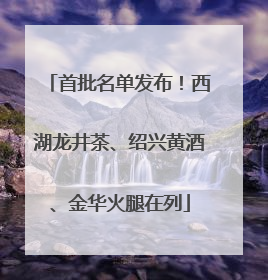 首批名单发布！西湖龙井茶、绍兴黄酒、金华火腿在列