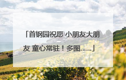 首钢园祝愿 小朋友大朋友 童心常驻！多图……