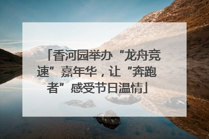 香河园举办“龙舟竞速”嘉年华，让“奔跑者”感受节日温情