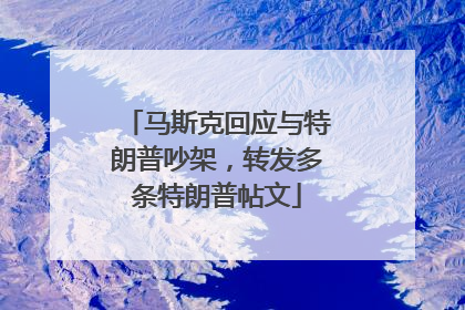 马斯克回应与特朗普吵架，转发多条特朗普帖文