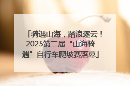 骑遇山海，踏浪逐云！2025第二届“山海骑遇”自行车爬坡赛落幕