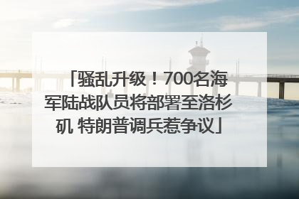 骚乱升级！700名海军陆战队员将部署至洛杉矶 特朗普调兵惹争议