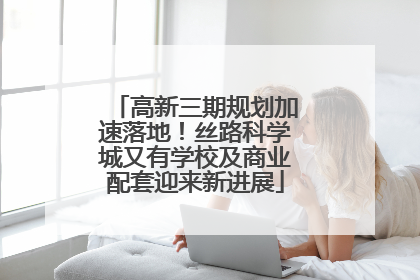 高新三期规划加速落地！丝路科学城又有学校及商业配套迎来新进展