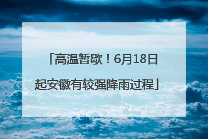 高温暂歇！6月18日起安徽有较强降雨过程