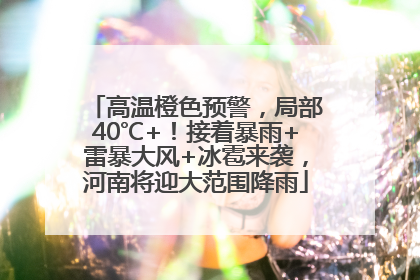 高温橙色预警，局部40℃+！接着暴雨+雷暴大风+冰雹来袭，河南将迎大范围降雨