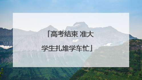 高考结束 准大学生扎堆学车忙