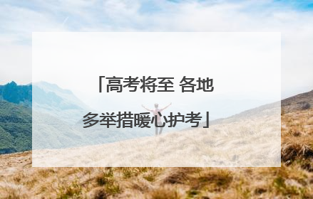 高考将至 各地多举措暖心护考