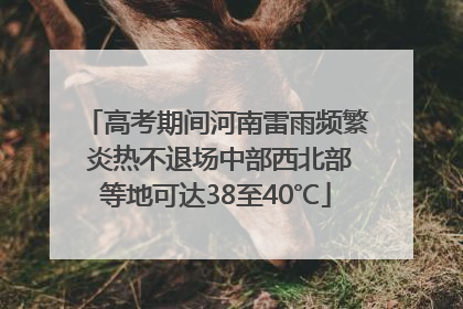 高考期间河南雷雨频繁 炎热不退场中部西北部等地可达38至40℃