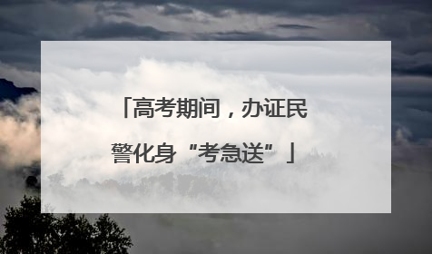 高考期间，办证民警化身“考急送”