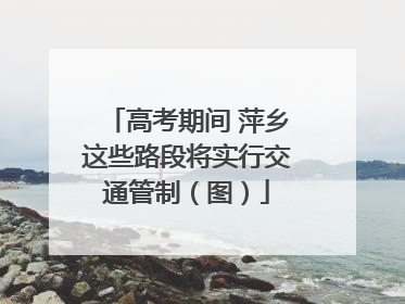 高考期间 萍乡这些路段将实行交通管制（图）