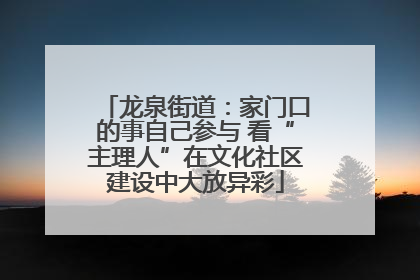 龙泉街道：家门口的事自己参与 看“主理人”在文化社区建设中大放异彩