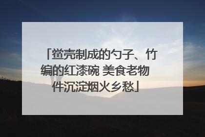 鲎壳制成的勺子、竹编的红漆碗 美食老物件沉淀烟火乡愁