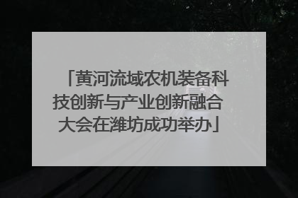 黄河流域农机装备科技创新与产业创新融合大会在潍坊成功举办