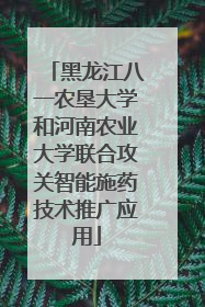 黑龙江八一农垦大学和河南农业大学联合攻关智能施药技术推广应用
