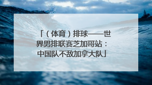 （体育）排球——世界男排联赛芝加哥站：中国队不敌加拿大队