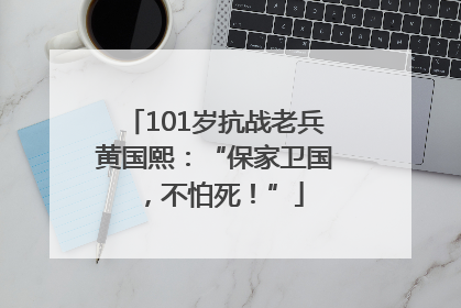 101岁抗战老兵黄国熙：“保家卫国，不怕死！”