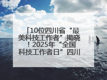 10位四川省“最美科技工作者”揭晓！2025年“全国科技工作者日”四川主场活动举行