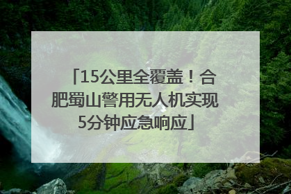 15公里全覆盖！合肥蜀山警用无人机实现5分钟应急响应