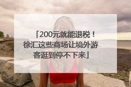 200元就能退税！徐汇这些商场让境外游客逛到停不下来