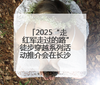 2025“走红军走过的路”徒步穿越系列活动推介会在长沙举行