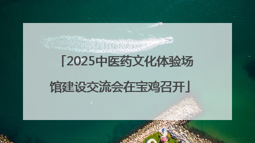 2025中医药文化体验场馆建设交流会在宝鸡召开