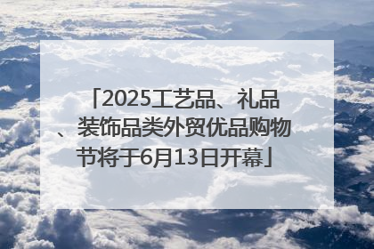 2025工艺品、礼品、装饰品类外贸优品购物节将于6月13日开幕