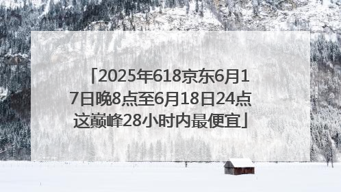 2025年618京东6月17日晚8点至6月18日24点这巅峰28小时内最便宜