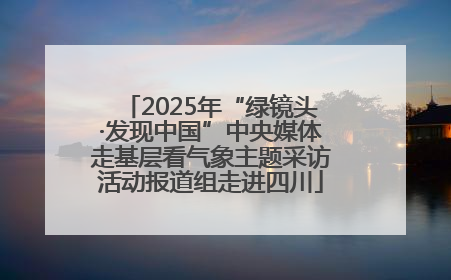 2025年“绿镜头·发现中国”中央媒体走基层看气象主题采访活动报道组走进四川