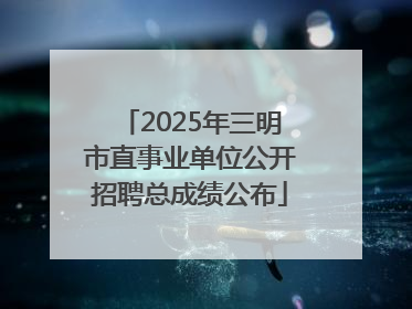 2025年三明市直事业单位公开招聘总成绩公布