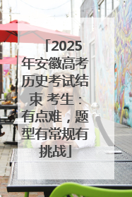 2025年安徽高考历史考试结束 考生：有点难，题型有常规有挑战