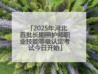 2025年河北首批长期照护师职业技能等级认定考试今日开始