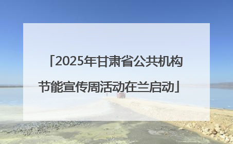 2025年甘肃省公共机构节能宣传周活动在兰启动