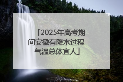 2025年高考期间安徽有降水过程 气温总体宜人