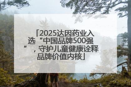 2025达因药业入选“中国品牌500强”，守护儿童健康诠释品牌价值内核