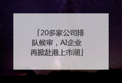 20多家公司排队候审，AI企业再掀赴港上市潮