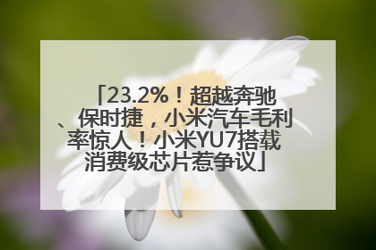 23.2%！超越奔驰、保时捷，小米汽车毛利率惊人！小米YU7搭载消费级芯片惹争议