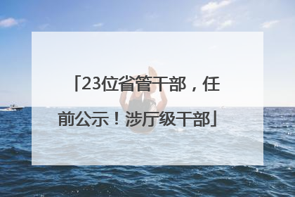 23位省管干部，任前公示！涉厅级干部