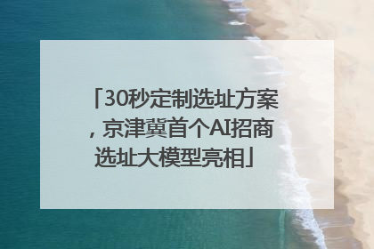 30秒定制选址方案，京津冀首个AI招商选址大模型亮相