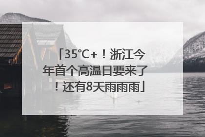 35℃+！浙江今年首个高温日要来了！还有8天雨雨雨