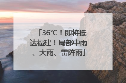 36℃！即将抵达福建！局部中雨、大雨、雷阵雨