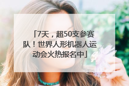 7天，超50支参赛队！世界人形机器人运动会火热报名中