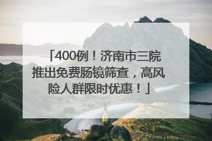400例！济南市三院推出免费肠镜筛查，高风险人群限时优惠！