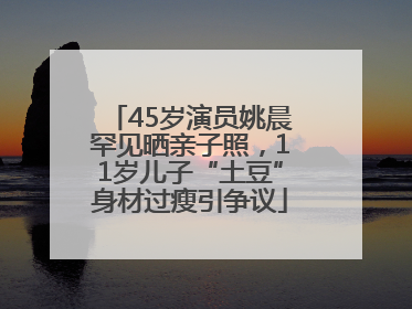 45岁演员姚晨罕见晒亲子照，11岁儿子“土豆”身材过瘦引争议