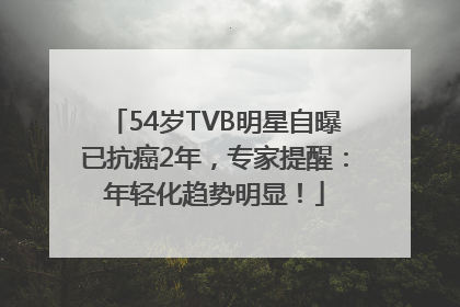 54岁TVB明星自曝已抗癌2年，专家提醒：年轻化趋势明显！