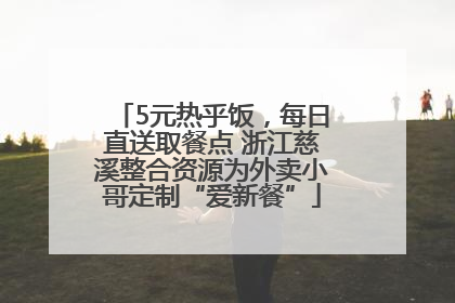 5元热乎饭，每日直送取餐点 浙江慈溪整合资源为外卖小哥定制“爱新餐”