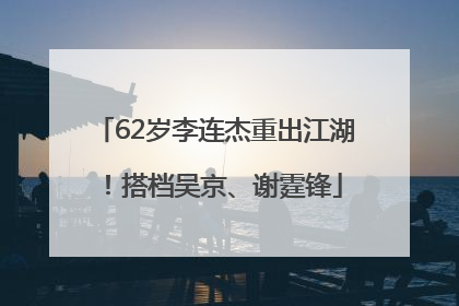 62岁李连杰重出江湖！搭档吴京、谢霆锋