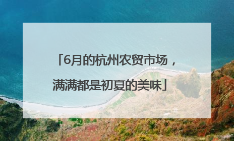 6月的杭州农贸市场，满满都是初夏的美味